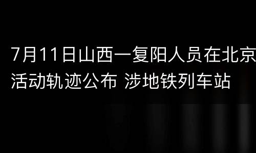 7月11日山西一复阳人员在北京活动轨迹公布 涉地铁列车站