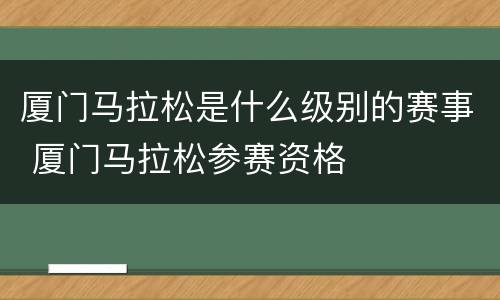 厦门马拉松是什么级别的赛事 厦门马拉松参赛资格