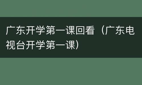 广东开学第一课回看（广东电视台开学第一课）