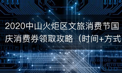2020中山火炬区文旅消费节国庆消费券领取攻略（时间+方式+入口）