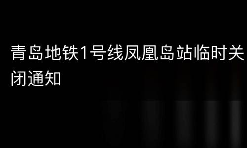 青岛地铁1号线凤凰岛站临时关闭通知