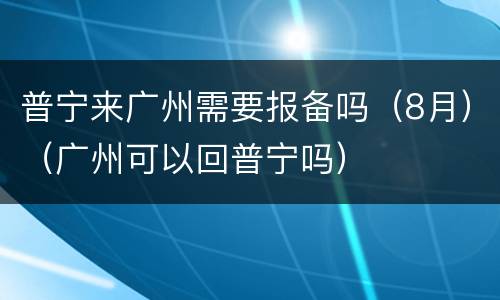 普宁来广州需要报备吗（8月）（广州可以回普宁吗）