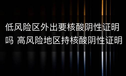 低风险区外出要核酸阴性证明吗 高风险地区持核酸阴性证明