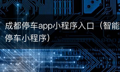 成都停车app小程序入口（智能停车小程序）