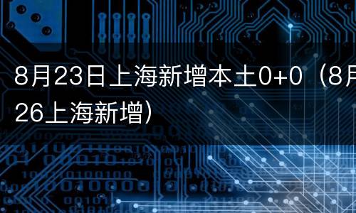 8月23日上海新增本土0+0（8月26上海新增）