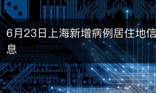 6月23日上海新增病例居住地信息