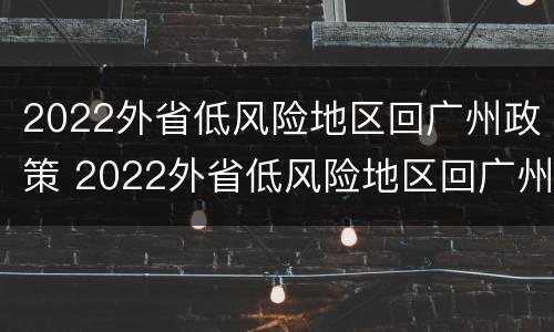 2022外省低风险地区回广州政策 2022外省低风险地区回广州政策如何