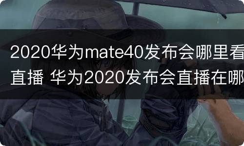 2020华为mate40发布会哪里看直播 华为2020发布会直播在哪里看