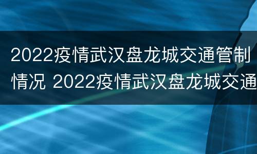 2022疫情武汉盘龙城交通管制情况 2022疫情武汉盘龙城交通管制情况如何