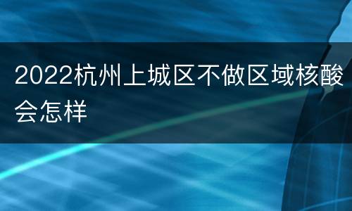 2022杭州上城区不做区域核酸会怎样