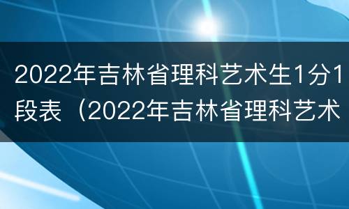 2022年吉林省理科艺术生1分1段表（2022年吉林省理科艺术生1分1段表格）