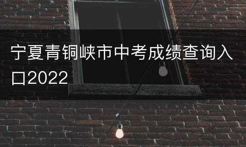 宁夏青铜峡市中考成绩查询入口2022