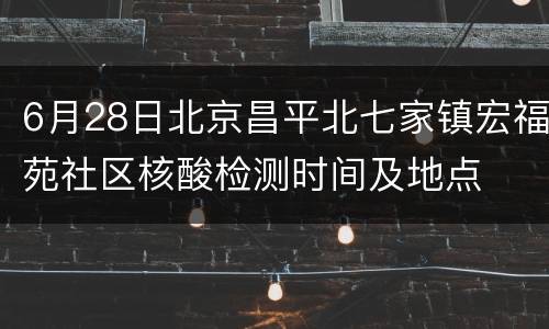 6月28日北京昌平北七家镇宏福苑社区核酸检测时间及地点