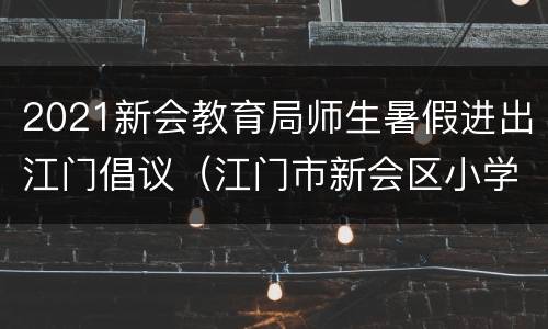 2021新会教育局师生暑假进出江门倡议（江门市新会区小学放假时间）