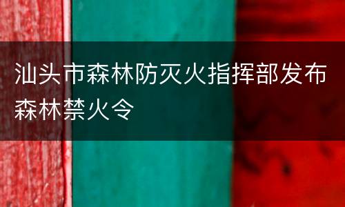 汕头市森林防灭火指挥部发布森林禁火令