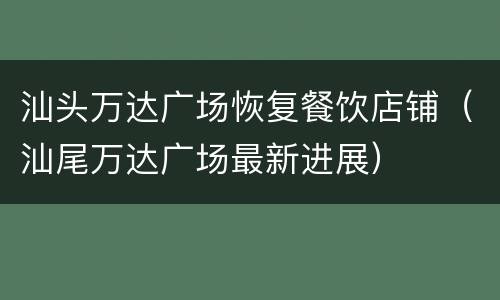 汕头万达广场恢复餐饮店铺（汕尾万达广场最新进展）