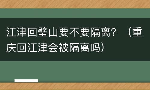 江津回璧山要不要隔离？（重庆回江津会被隔离吗）