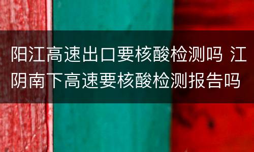 阳江高速出口要核酸检测吗 江阴南下高速要核酸检测报告吗