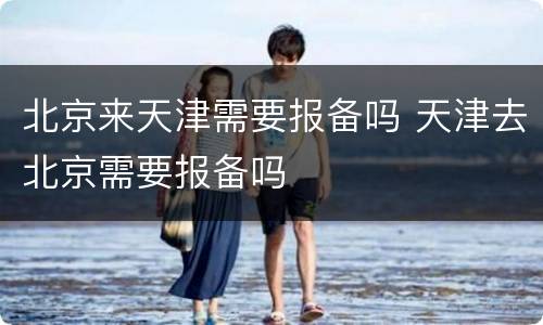 北京来天津需要报备吗 天津去北京需要报备吗