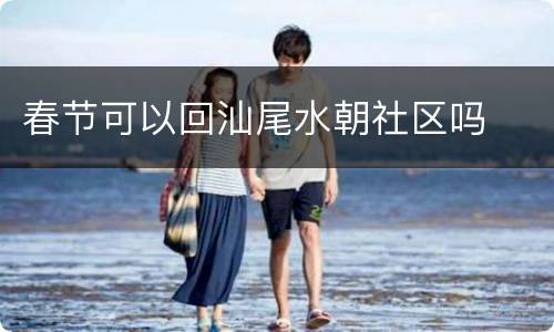 春节可以回汕尾水朝社区吗