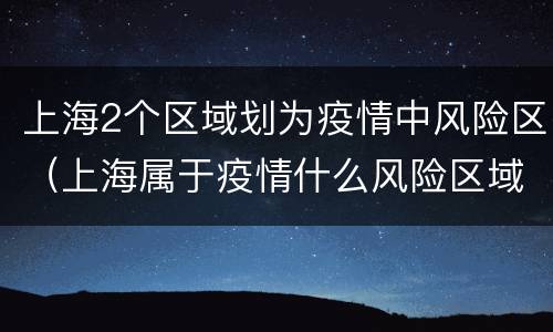 上海2个区域划为疫情中风险区（上海属于疫情什么风险区域）