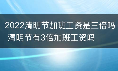 2022清明节加班工资是三倍吗 清明节有3倍加班工资吗