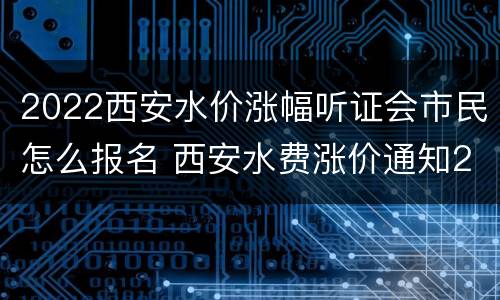 2022西安水价涨幅听证会市民怎么报名 西安水费涨价通知2020