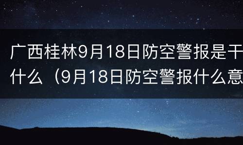 广西桂林9月18日防空警报是干什么（9月18日防空警报什么意思）