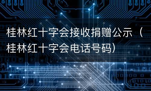 桂林红十字会接收捐赠公示（桂林红十字会电话号码）