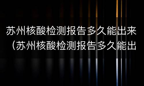 苏州核酸检测报告多久能出来（苏州核酸检测报告多久能出来结果）