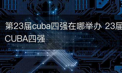第23届cuba四强在哪举办 23届CUBA四强