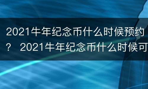 2021牛年纪念币什么时候预约？ 2021牛年纪念币什么时候可以预约