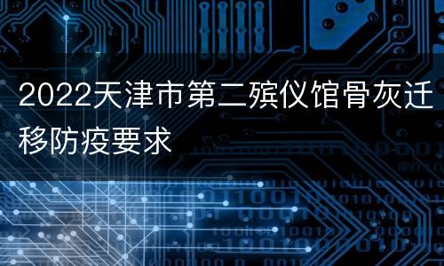2022天津市第二殡仪馆骨灰迁移防疫要求