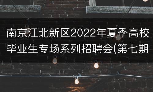 南京江北新区2022年夏季高校毕业生专场系列招聘会(第七期)