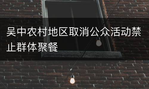 吴中农村地区取消公众活动禁止群体聚餐