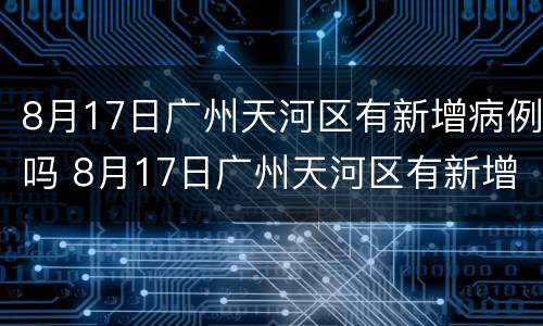 8月17日广州天河区有新增病例吗 8月17日广州天河区有新增病例吗