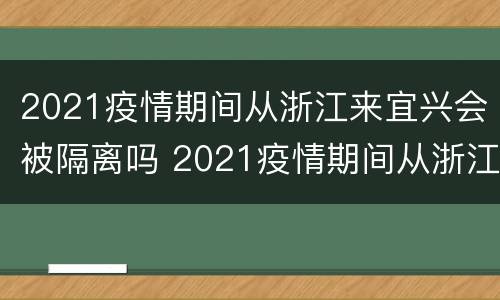 2021疫情期间从浙江来宜兴会被隔离吗 2021疫情期间从浙江来宜兴会被隔离吗
