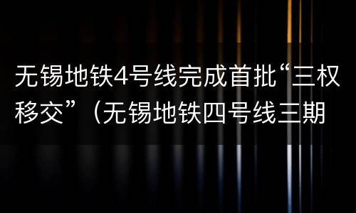 无锡地铁4号线完成首批“三权移交”（无锡地铁四号线三期）