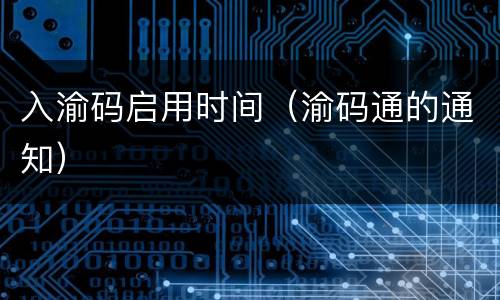 入渝码启用时间（渝码通的通知）