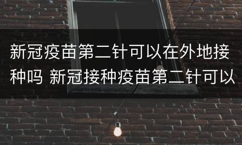 新冠疫苗第二针可以在外地接种吗 新冠接种疫苗第二针可以在外地打吗