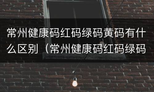 常州健康码红码绿码黄码有什么区别（常州健康码红码绿码黄码有什么区别吗）