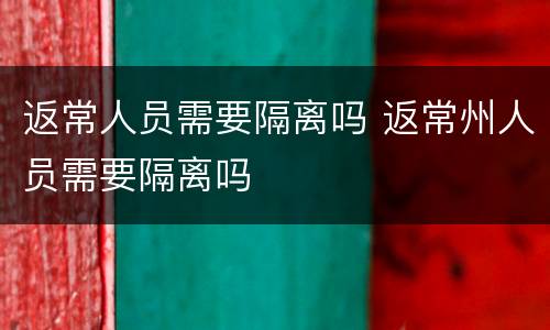 返常人员需要隔离吗 返常州人员需要隔离吗