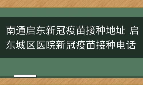 南通启东新冠疫苗接种地址 启东城区医院新冠疫苗接种电话