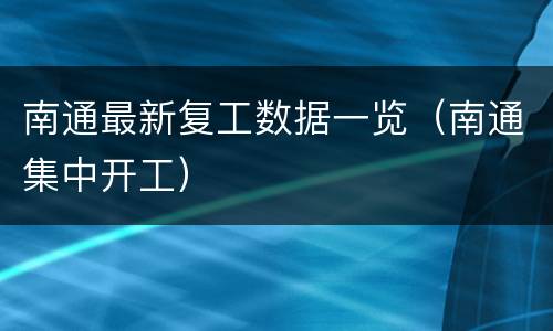 南通最新复工数据一览（南通集中开工）