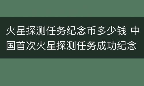 火星探测任务纪念币多少钱 中国首次火星探测任务成功纪念币多少钱