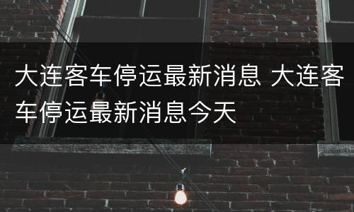 大连客车停运最新消息 大连客车停运最新消息今天