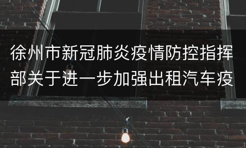 徐州市新冠肺炎疫情防控指挥部关于进一步加强出租汽车疫情防控的通告
