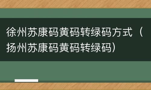 徐州苏康码黄码转绿码方式（扬州苏康码黄码转绿码）