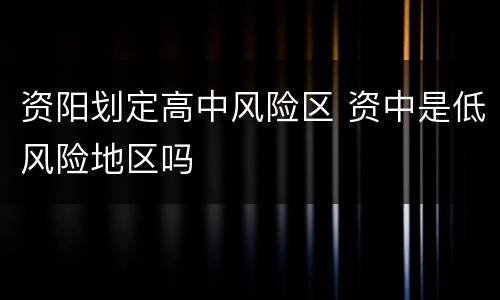 资阳划定高中风险区 资中是低风险地区吗