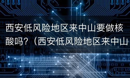 西安低风险地区来中山要做核酸吗?（西安低风险地区来中山要做核酸吗今天）